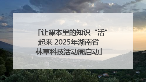 让课本里的知识“活”起来 2025年湖南省林草科技活动周启动