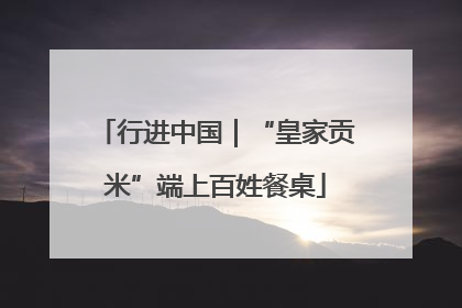 行进中国｜“皇家贡米”端上百姓餐桌