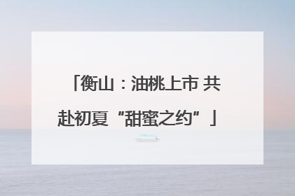 衡山：油桃上市 共赴初夏“甜蜜之约”