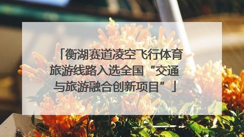 衡湖赛道凌空飞行体育旅游线路入选全国“交通与旅游融合创新项目”