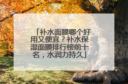 补水面膜哪个好用又便宜？补水保湿面膜排行榜前十名，水润力持久