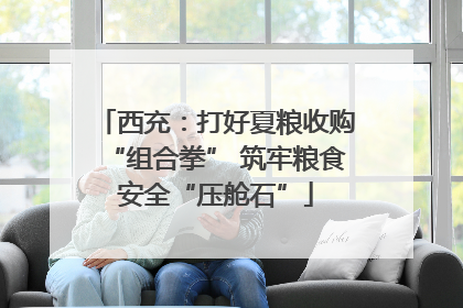 西充：打好夏粮收购“组合拳” 筑牢粮食安全“压舱石”