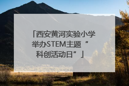 西安黄河实验小学举办STEM主题“科创活动日”