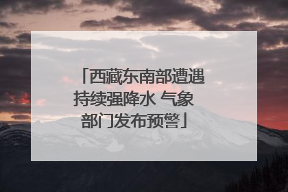 西藏东南部遭遇持续强降水 气象部门发布预警