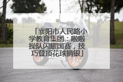 襄阳市人民路小学教育集团：啦啦操队闪耀国赛，技巧登顶花球摘银