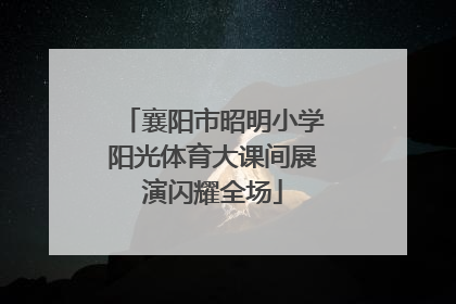 襄阳市昭明小学阳光体育大课间展演闪耀全场