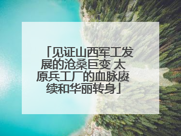 见证山西军工发展的沧桑巨变 太原兵工厂的血脉赓续和华丽转身