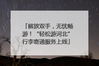 解放双手，无忧畅游！“轻松游河北”行李寄递服务上线