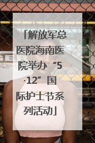 解放军总医院海南医院举办“5·12”国际护士节系列活动