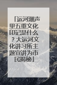 运河潮声里五重文化印记是什么？大运河文化讲习所主题宣讲为市民揭秘