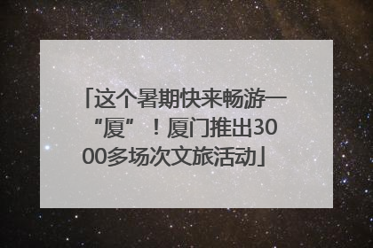 这个暑期快来畅游一“厦”！厦门推出3000多场次文旅活动