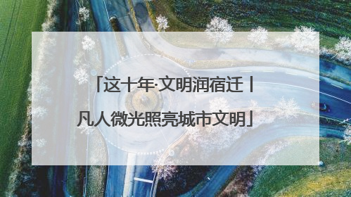 这十年·文明润宿迁丨凡人微光照亮城市文明