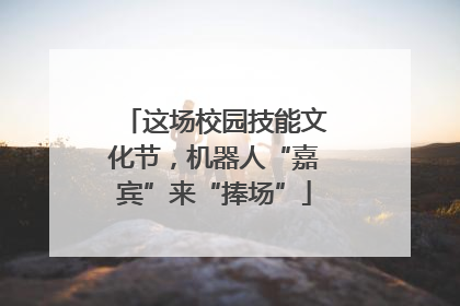 这场校园技能文化节，机器人“嘉宾”来“捧场”