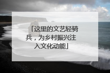这里的文艺轻骑兵，为乡村振兴注入文化动能