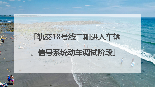轨交18号线二期进入车辆、信号系统动车调试阶段
