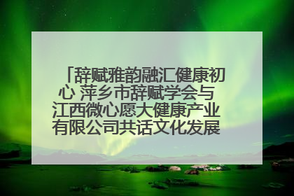 辞赋雅韵融汇健康初心 萍乡市辞赋学会与江西微心愿大健康产业有限公司共话文化发展新篇（图）