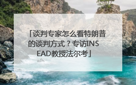 谈判专家怎么看特朗普的谈判方式？专访INSEAD教授法尔考