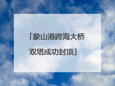 象山港跨海大桥双塔成功封顶