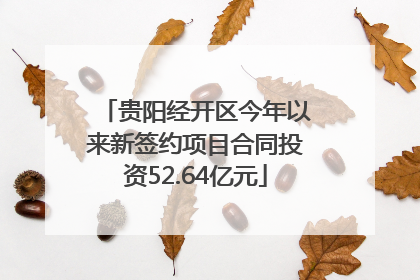 贵阳经开区今年以来新签约项目合同投资52.64亿元