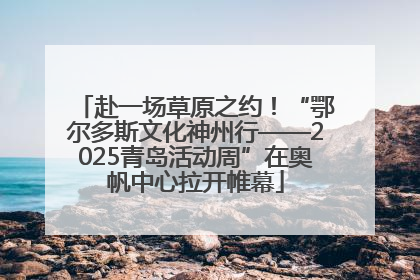 赴一场草原之约！“鄂尔多斯文化神州行——2025青岛活动周”在奥帆中心拉开帷幕