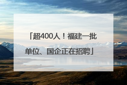 超400人！福建一批单位、国企正在招聘