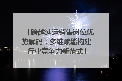 跨越速运销售岗位优势解码：多维赋能构建行业竞争力新范式
