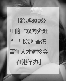 跨越800公里的“双向奔赴”！长沙-香港青年人才对接会在港举办