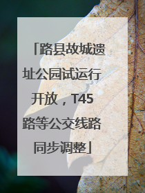 路县故城遗址公园试运行开放，T45路等公交线路同步调整