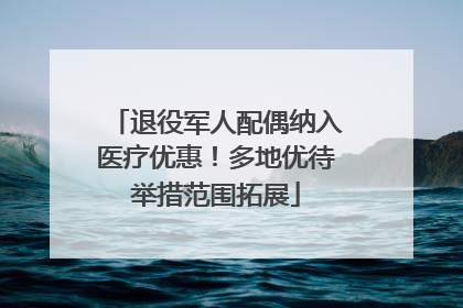 退役军人配偶纳入医疗优惠！多地优待举措范围拓展