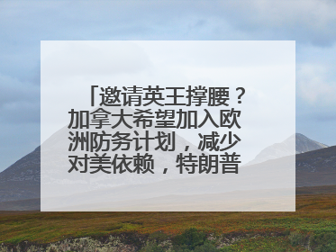 邀请英王撑腰？加拿大希望加入欧洲防务计划，减少对美依赖，特朗普：成为美国第51个州，免费用“金穹”