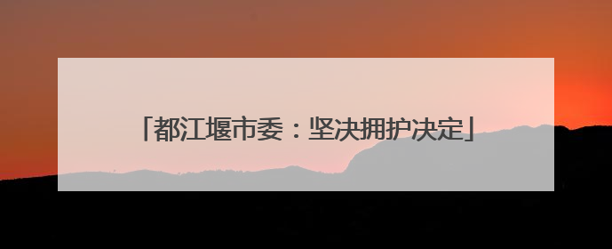 都江堰市委：坚决拥护决定