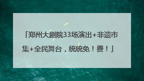 郑州大剧院33场演出+非遗市集+全民舞台，统统免！费！