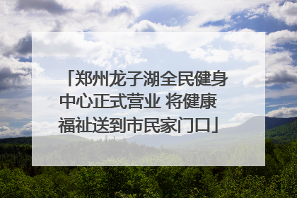 郑州龙子湖全民健身中心正式营业 将健康福祉送到市民家门口