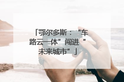 鄂尔多斯：“车路云一体”闯进“未来城市”