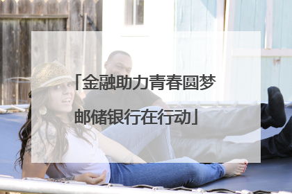 金融助力青春圆梦邮储银行在行动