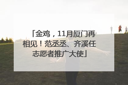 金鸡，11月厦门再相见！范丞丞、齐溪任志愿者推广大使