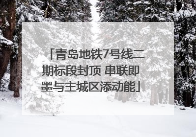 青岛地铁7号线二期标段封顶 串联即墨与主城区添动能