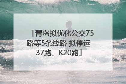 青岛拟优化公交75路等5条线路 拟停运37路、K20路