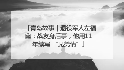 青岛故事｜退役军人左福鑫：战友身后事，他用11年续写 “兄弟情”
