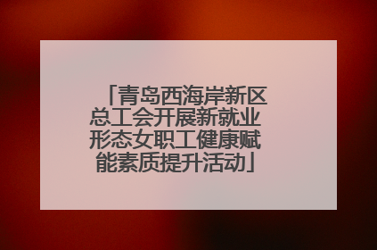 青岛西海岸新区总工会开展新就业形态女职工健康赋能素质提升活动