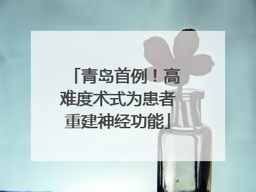 青岛首例！高难度术式为患者重建神经功能