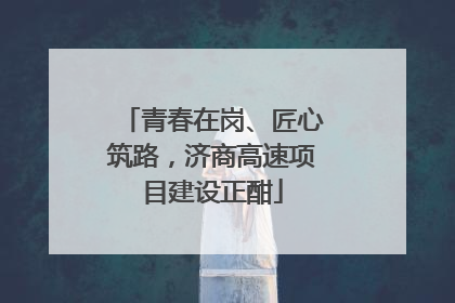 青春在岗、匠心筑路，济商高速项目建设正酣