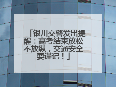银川交警发出提醒：高考结束放松不放纵，交通安全要谨记！
