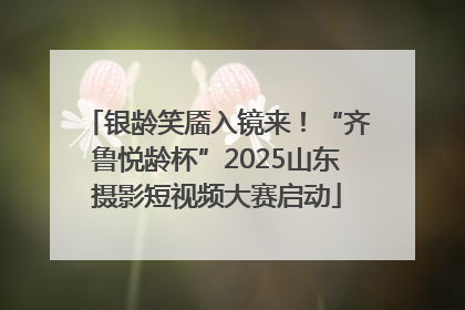 银龄笑靥入镜来！“齐鲁悦龄杯”2025山东摄影短视频大赛启动