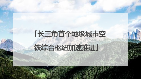 长三角首个地级城市空铁综合枢纽加速推进