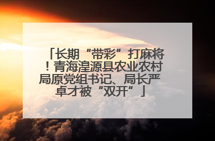 长期“带彩”打麻将！青海湟源县农业农村局原党组书记、局长严卓才被“双开”