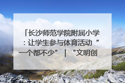 长沙师范学院附属小学：让学生参与体育活动“一个都不少”｜“文明创建耀三湘”专栏