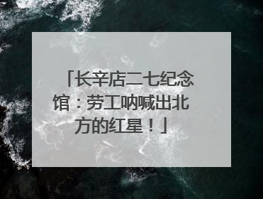 长辛店二七纪念馆：劳工呐喊出北方的红星！