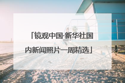 镜观中国·新华社国内新闻照片一周精选