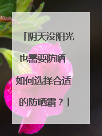 阴天没阳光也需要防晒 如何选择合适的防晒霜？